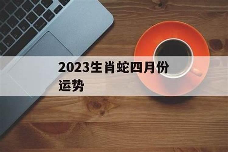 属蛇的4月份运势,四月份属蛇的人命运怎么样