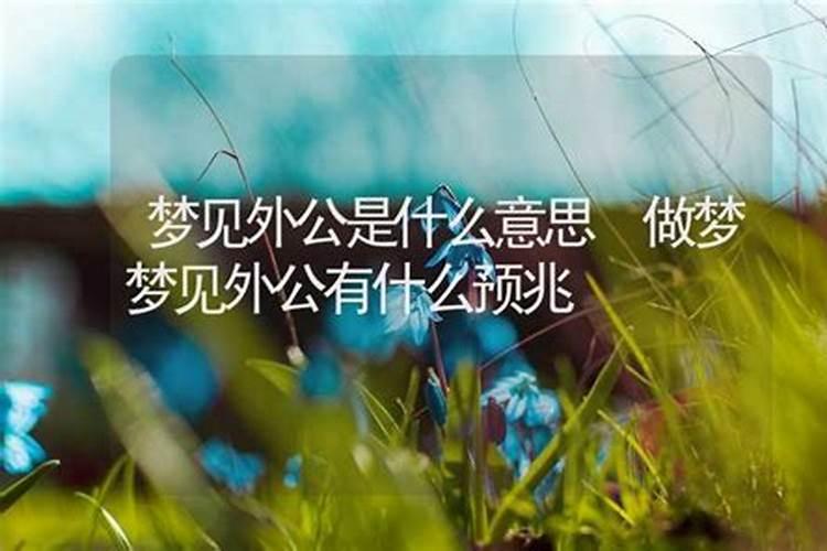 梦到外公是什么意思 梦到外公是什么预兆